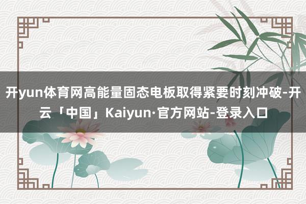 开yun体育网高能量固态电板取得紧要时刻冲破-开云「中国」Kaiyun·官方网站-登录入口