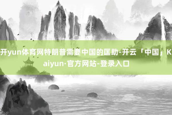 开yun体育网特朗普需要中国的匡助-开云「中国」Kaiyun·官方网站-登录入口
