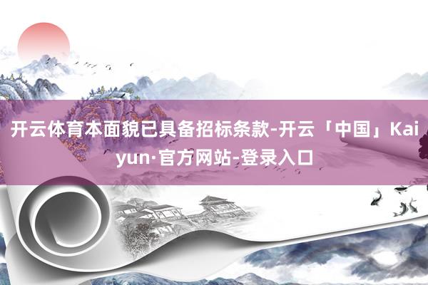 开云体育本面貌已具备招标条款-开云「中国」Kaiyun·官方网站-登录入口