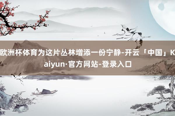欧洲杯体育为这片丛林增添一份宁静-开云「中国」Kaiyun·官方网站-登录入口