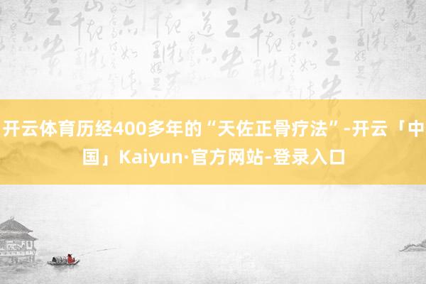 开云体育历经400多年的“天佐正骨疗法”-开云「中国」Kaiyun·官方网站-登录入口