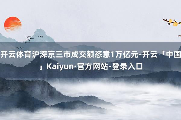 开云体育沪深京三市成交额恣意1万亿元-开云「中国」Kaiyun·官方网站-登录入口