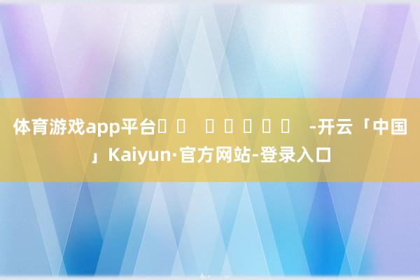 体育游戏app平台		  					  -开云「中国」Kaiyun·官方网站-登录入口
