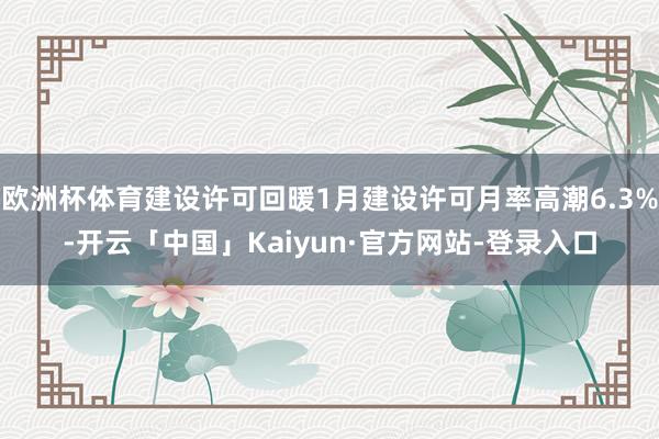 欧洲杯体育建设许可回暖1月建设许可月率高潮6.3%-开云「中国」Kaiyun·官方网站-登录入口