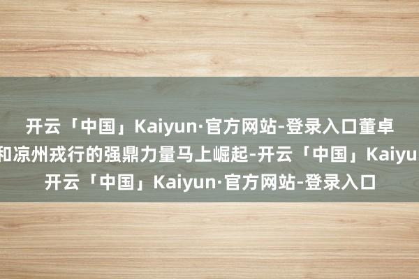 开云「中国」Kaiyun·官方网站-登录入口董卓凭借自身的军事才气和凉州戎行的强鼎力量马上崛起-开云「中国」Kaiyun·官方网站-登录入口