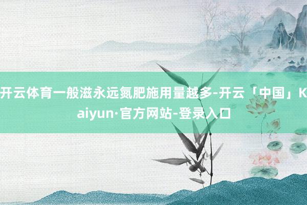 开云体育一般滋永远氮肥施用量越多-开云「中国」Kaiyun·官方网站-登录入口