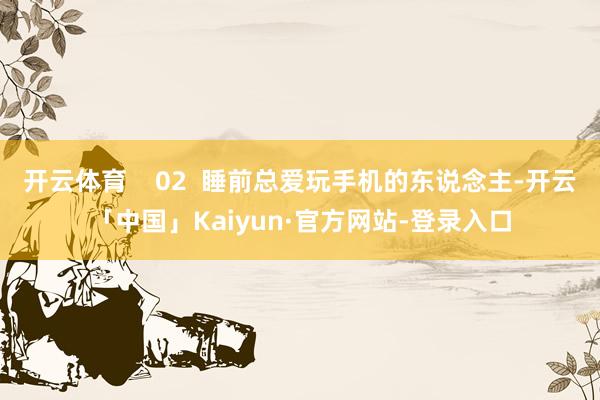开云体育    02  睡前总爱玩手机的东说念主-开云「中国」Kaiyun·官方网站-登录入口