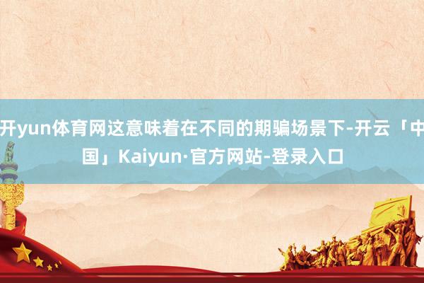 开yun体育网这意味着在不同的期骗场景下-开云「中国」Kaiyun·官方网站-登录入口