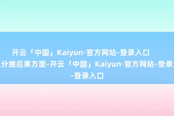 开云「中国」Kaiyun·官方网站-登录入口         在分娩后果方面-开云「中国」Kaiyun·官方网站-登录入口