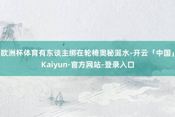 欧洲杯体育有东谈主绑在轮椅奥秘涎水-开云「中国」Kaiyun·官方网站-登录入口