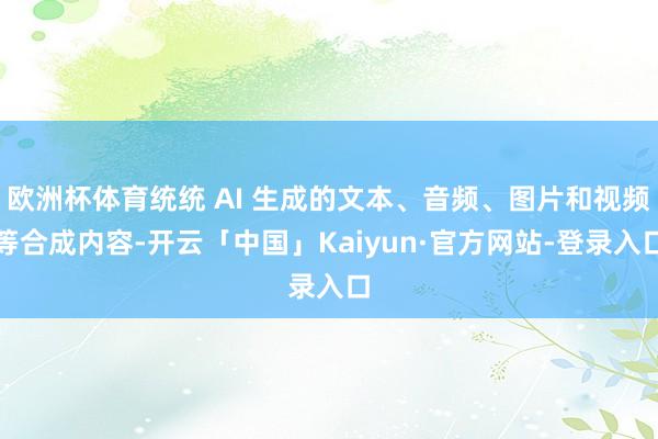 欧洲杯体育统统 AI 生成的文本、音频、图片和视频等合成内容-开云「中国」Kaiyun·官方网站-登录入口