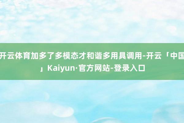 开云体育加多了多模态才和谐多用具调用-开云「中国」Kaiyun·官方网站-登录入口