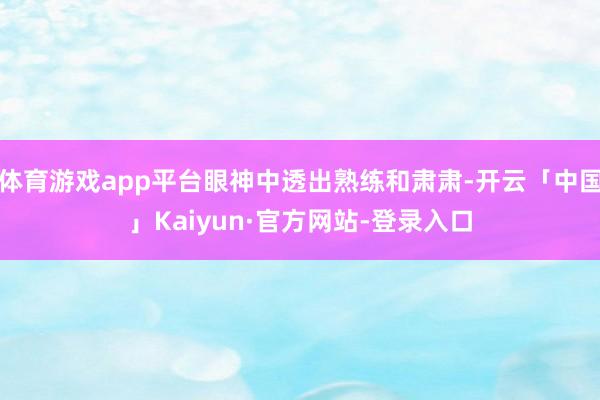 体育游戏app平台眼神中透出熟练和肃肃-开云「中国」Kaiyun·官方网站-登录入口