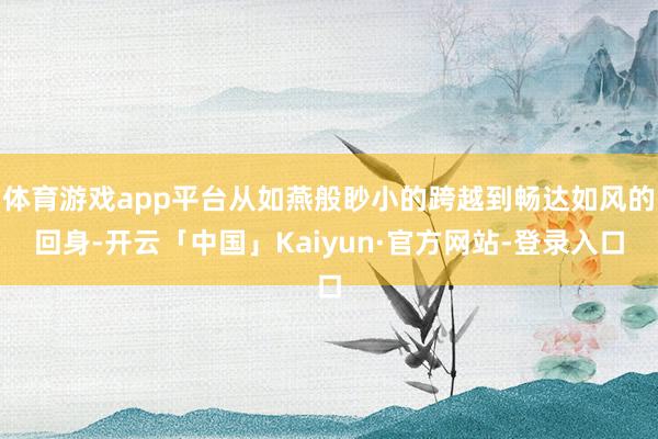 体育游戏app平台从如燕般眇小的跨越到畅达如风的回身-开云「中国」Kaiyun·官方网站-登录入口