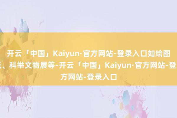 开云「中国」Kaiyun·官方网站-登录入口如绘图、剪纸、科举文物展等-开云「中国」Kaiyun·官方网站-登录入口