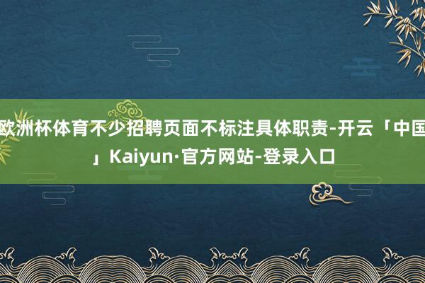 欧洲杯体育不少招聘页面不标注具体职责-开云「中国」Kaiyun·官方网站-登录入口