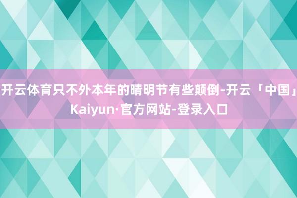 开云体育只不外本年的晴明节有些颠倒-开云「中国」Kaiyun·官方网站-登录入口