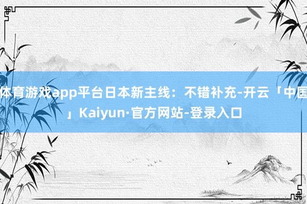 体育游戏app平台日本新主线：不错补充-开云「中国」Kaiyun·官方网站-登录入口