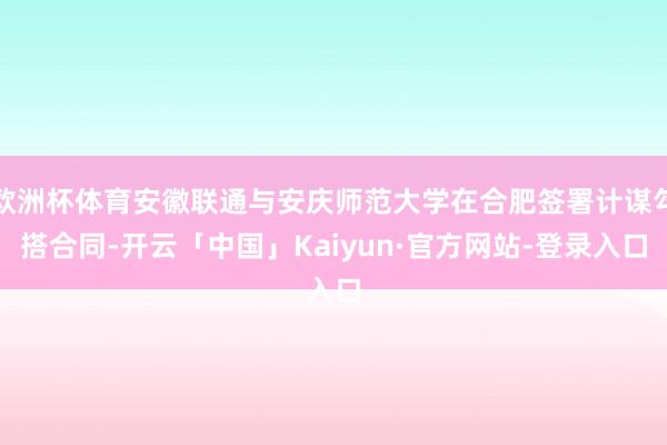 欧洲杯体育安徽联通与安庆师范大学在合肥签署计谋勾搭合同-开云「中国」Kaiyun·官方网站-登录入口