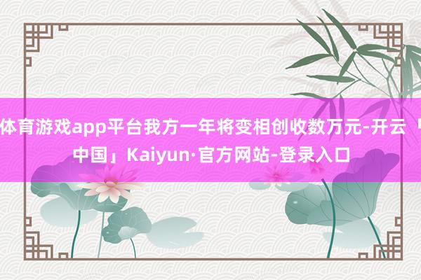 体育游戏app平台我方一年将变相创收数万元-开云「中国」Kaiyun·官方网站-登录入口