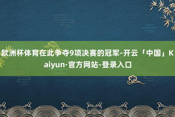 欧洲杯体育在此争夺9项决赛的冠军-开云「中国」Kaiyun·官方网站-登录入口