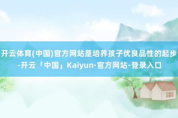 开云体育(中国)官方网站是培养孩子优良品性的起步-开云「中国」Kaiyun·官方网站-登录入口