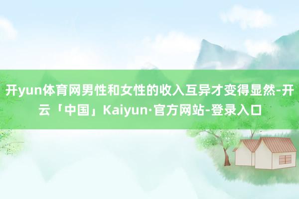 开yun体育网男性和女性的收入互异才变得显然-开云「中国」Kaiyun·官方网站-登录入口