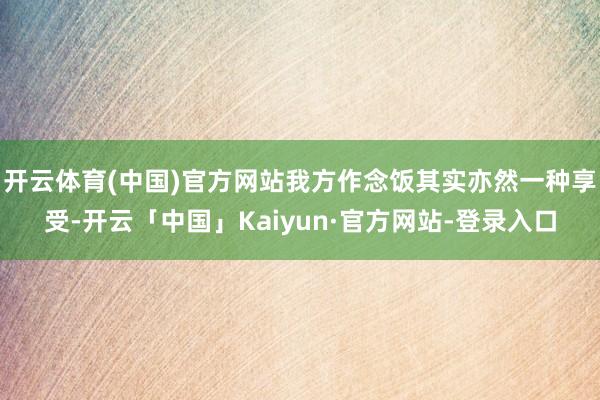 开云体育(中国)官方网站我方作念饭其实亦然一种享受-开云「中国」Kaiyun·官方网站-登录入口