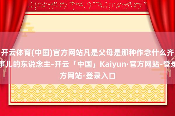 开云体育(中国)官方网站凡是父母是那种作念什么齐能成事儿的东说念主-开云「中国」Kaiyun·官方网站-登录入口