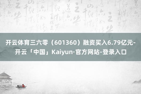 开云体育三六零（601360）融资买入6.79亿元-开云「中国」Kaiyun·官方网站-登录入口