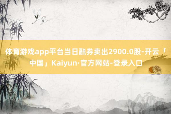 体育游戏app平台当日融券卖出2900.0股-开云「中国」Kaiyun·官方网站-登录入口