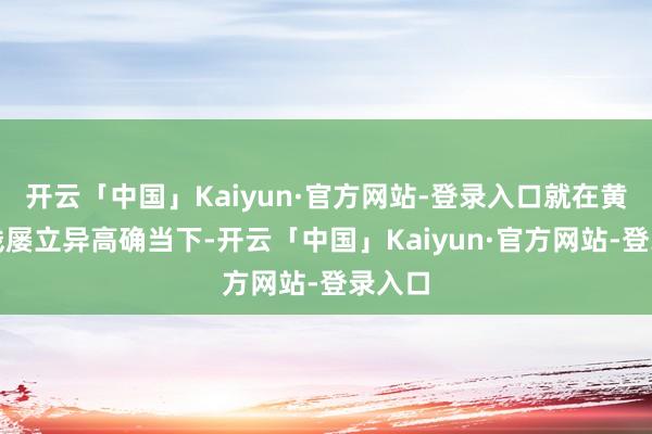 开云「中国」Kaiyun·官方网站-登录入口就在黄金价钱屡立异高确当下-开云「中国」Kaiyun·官方网站-登录入口