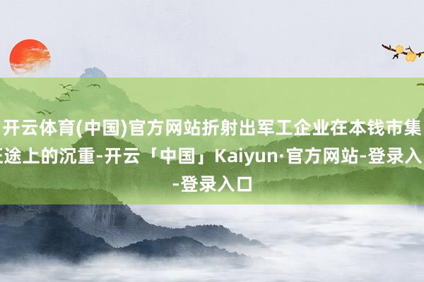 开云体育(中国)官方网站折射出军工企业在本钱市集征途上的沉重-开云「中国」Kaiyun·官方网站-登录入口
