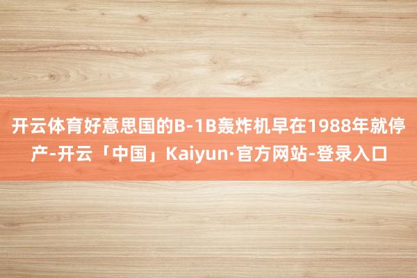 开云体育好意思国的B-1B轰炸机早在1988年就停产-开云「中国」Kaiyun·官方网站-登录入口