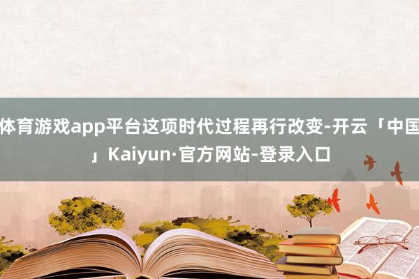 体育游戏app平台这项时代过程再行改变-开云「中国」Kaiyun·官方网站-登录入口