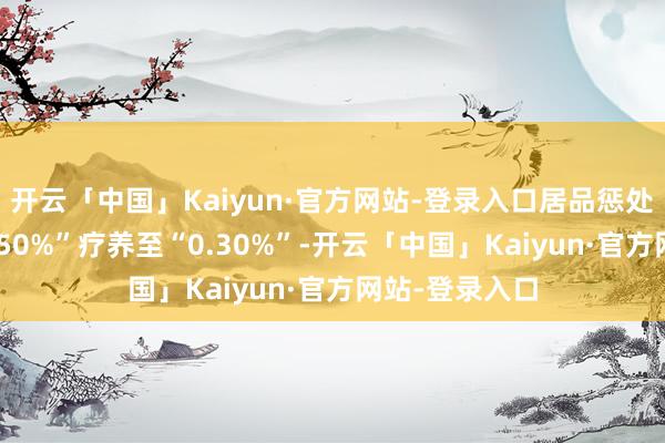 开云「中国」Kaiyun·官方网站-登录入口居品惩处费率将由“0.50%”疗养至“0.30%”-开云「中国」Kaiyun·官方网站-登录入口