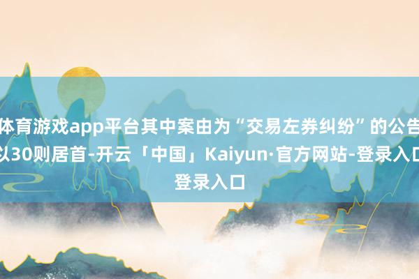 体育游戏app平台其中案由为“交易左券纠纷”的公告以30则居首-开云「中国」Kaiyun·官方网站-登录入口