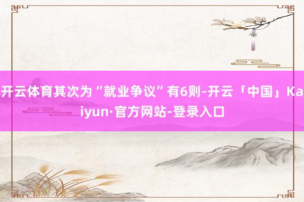 开云体育其次为“就业争议”有6则-开云「中国」Kaiyun·官方网站-登录入口