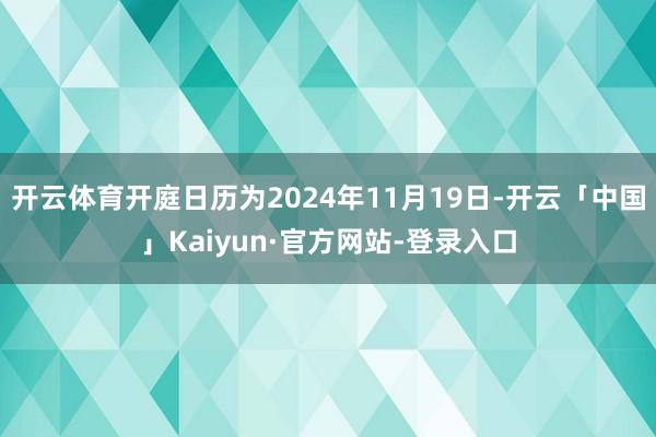开云体育开庭日历为2024年11月19日-开云「中国」Kaiyun·官方网站-登录入口