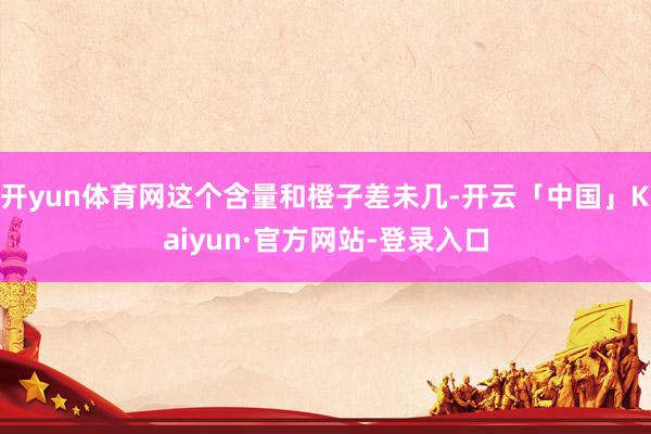 开yun体育网这个含量和橙子差未几-开云「中国」Kaiyun·官方网站-登录入口