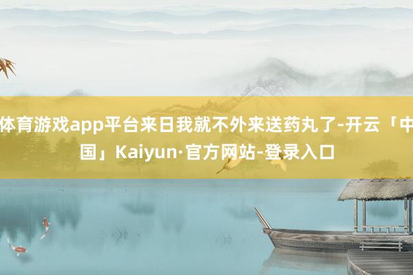 体育游戏app平台来日我就不外来送药丸了-开云「中国」Kaiyun·官方网站-登录入口