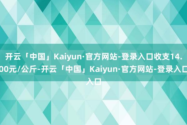 开云「中国」Kaiyun·官方网站-登录入口收支14.00元/公斤-开云「中国」Kaiyun·官方网站-登录入口