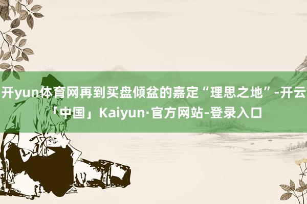 开yun体育网再到买盘倾盆的嘉定“理思之地”-开云「中国」Kaiyun·官方网站-登录入口