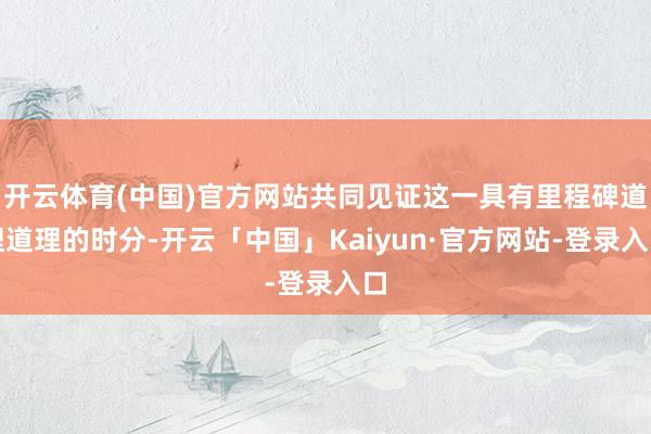 开云体育(中国)官方网站共同见证这一具有里程碑道理道理的时分-开云「中国」Kaiyun·官方网站-登录入口
