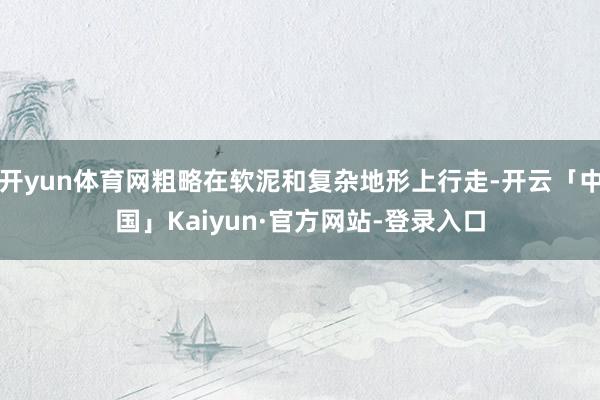 开yun体育网粗略在软泥和复杂地形上行走-开云「中国」Kaiyun·官方网站-登录入口