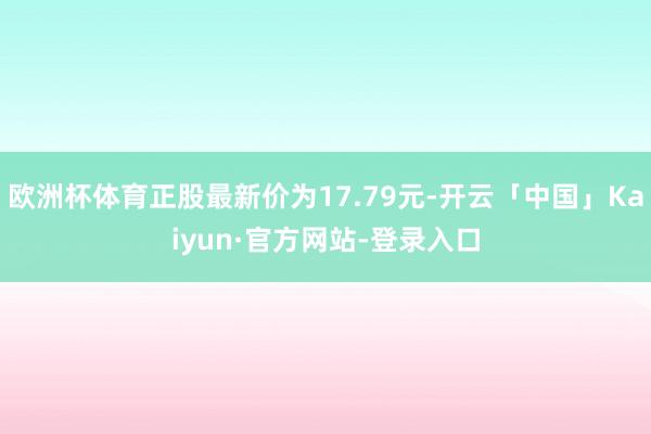 欧洲杯体育正股最新价为17.79元-开云「中国」Kaiyun·官方网站-登录入口