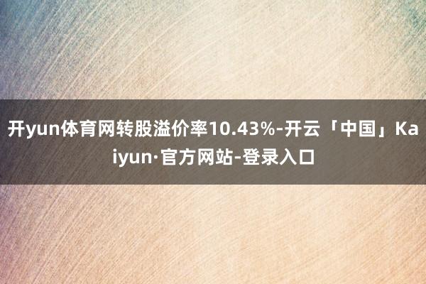 开yun体育网转股溢价率10.43%-开云「中国」Kaiyun·官方网站-登录入口