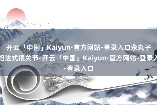 开云「中国」Kaiyun·官方网站-登录入口汆丸子调馅法式很关节-开云「中国」Kaiyun·官方网站-登录入口