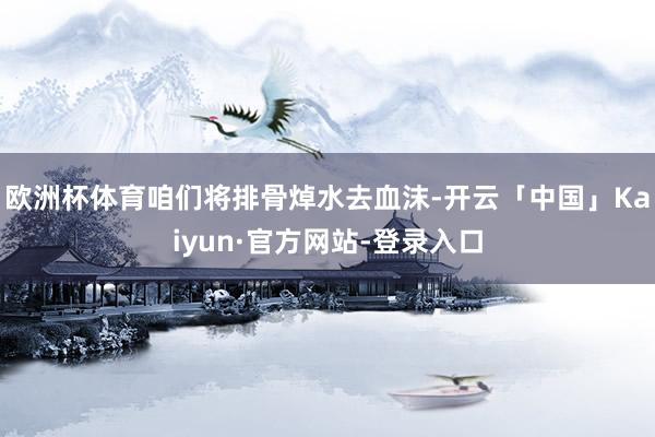 欧洲杯体育咱们将排骨焯水去血沫-开云「中国」Kaiyun·官方网站-登录入口